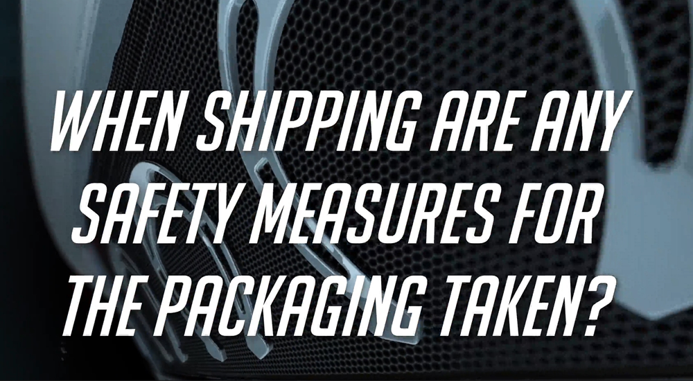 When shipping are any safety measures for the packaging taken?